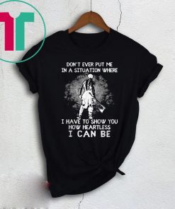 Don’t Ever Put Me In A Situation Where I Have To Show You How Heartless I Can Be Shirt