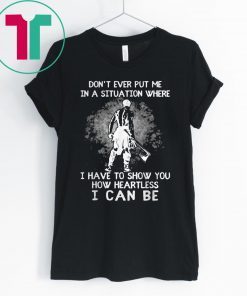 Don’t Ever Put Me In A Situation Where I Have To Show You How Heartless I Can Be Shirt