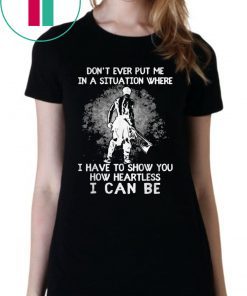 Don’t Ever Put Me In A Situation Where I Have To Show You How Heartless I Can Be Shirt