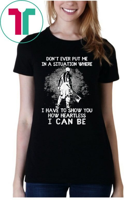 Don’t Ever Put Me In A Situation Where I Have To Show You How Heartless I Can Be Shirt