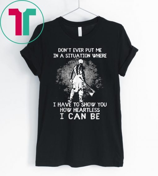 Don’t Ever Put Me In A Situation Where I Have To Show You How Heartless I Can Be Shirt