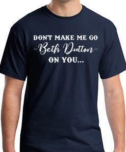 Don’t Make Me Go Beth Dutton On You Shirt