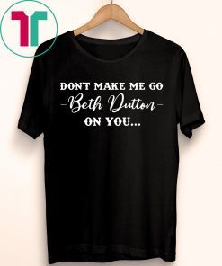 Don’t Make Me Go Beth Dutton On You Shirt