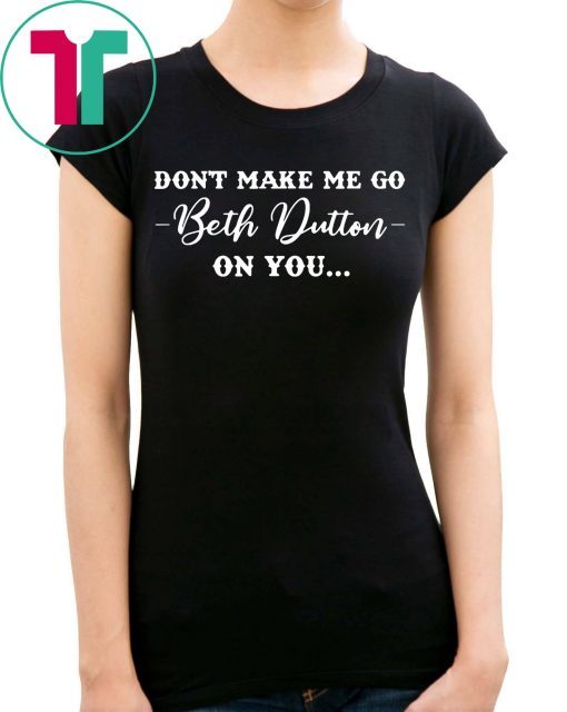 Don’t Make Me Go Beth Dutton On You Shirt