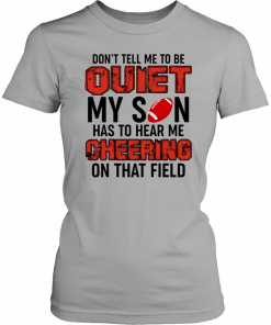 Don’t Tell Me To Be Quiet My Son Has To Hear Me Cheering On That Field T-Shirt