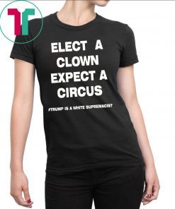Elect A Clown Expect a Circus Shirt Trump Is A White Supremacist Shirt
