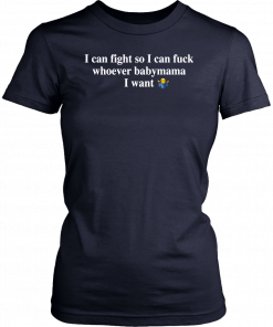 I Can Fight So I Can Fuck Whoever Babymama I Want Tee Shirt