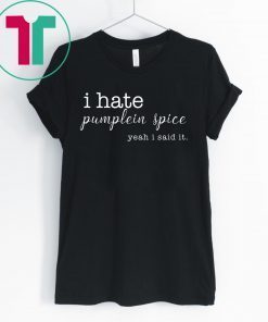 I Hate Pumpkin Spice, Yeah I Said It Shirt