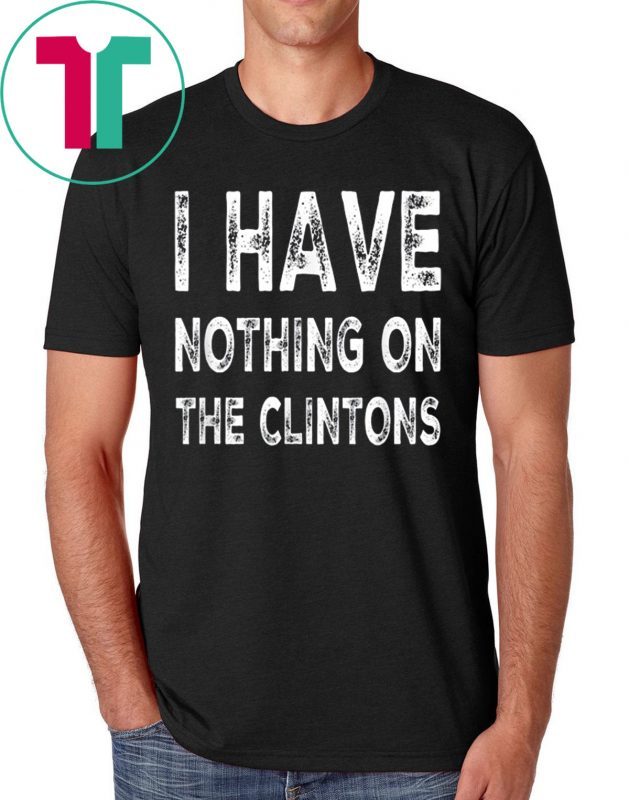 I Have Nothing On The Clintons Shirt