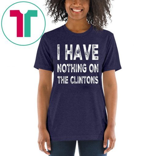 I Have Nothing On The Clintons Shirt