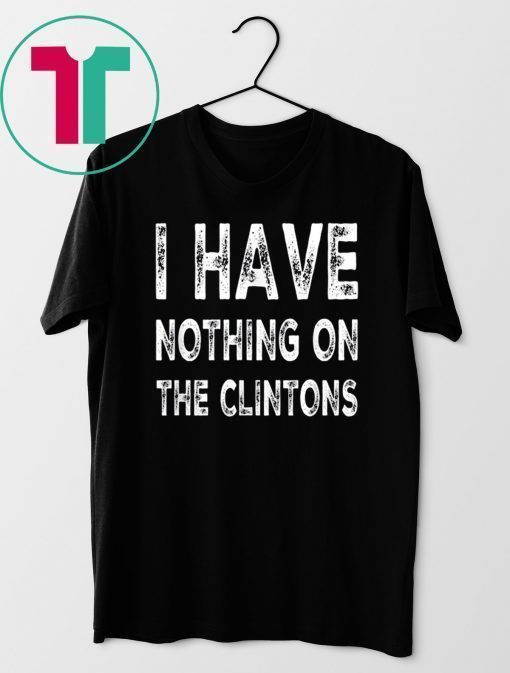 I Have Nothing On The Clintons Shirt