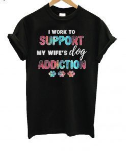 I Work To Support My Wife’s Dog Addiction T-Shirt