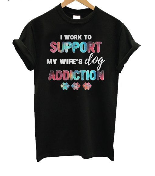 I Work To Support My Wife’s Dog Addiction T-Shirt