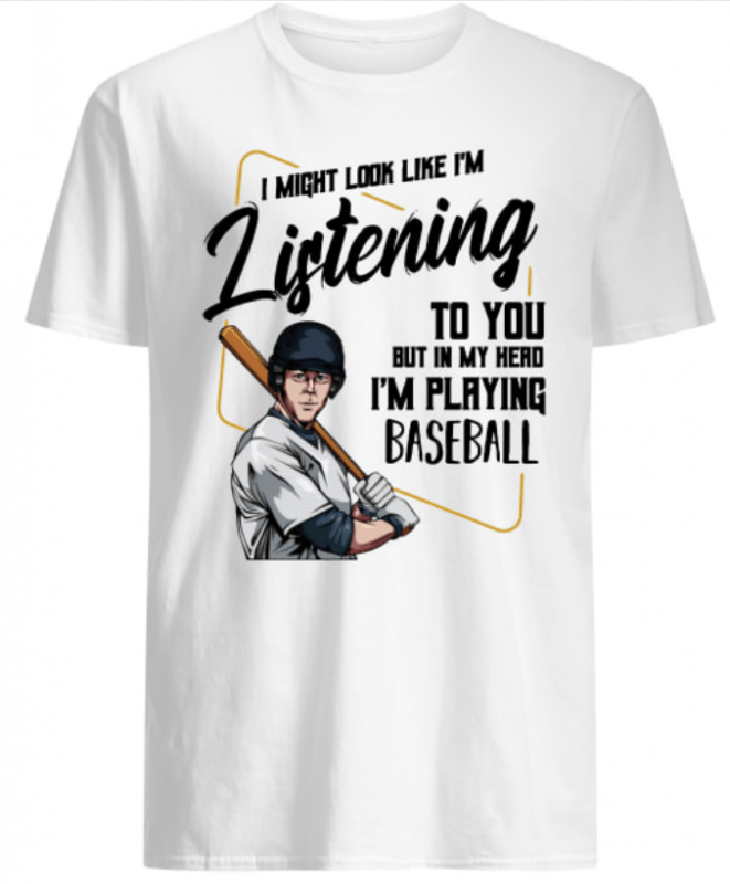 I might look like I’m listening to you I’m playing Baseball shirt