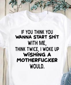 If you think you wanna start shit with me think twice I woke up shirt