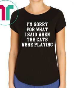 I’m sorry for what I said when the cats were playing t-shirt