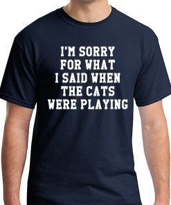 I’m sorry for what I said when the cats were playing t-shirt