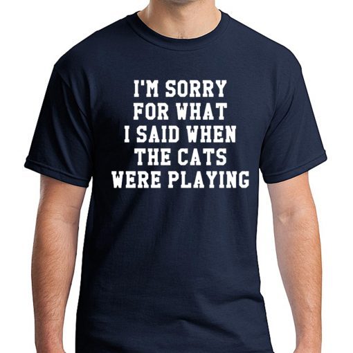 I’m sorry for what I said when the cats were playing t-shirt