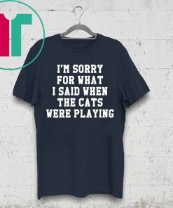 I’m sorry for what I said when the cats were playing t-shirt