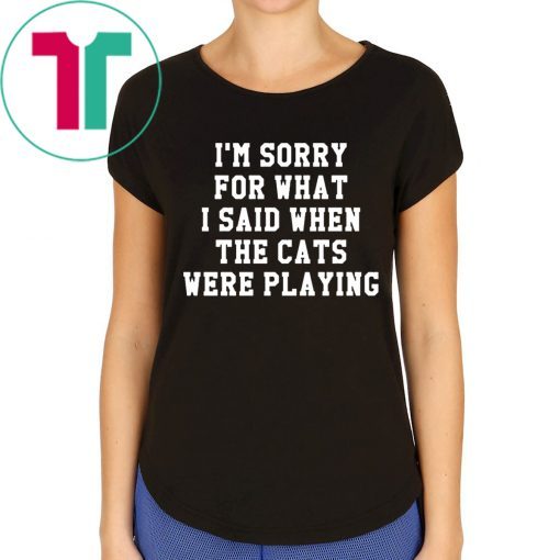 I’m sorry for what I said when the cats were playing t-shirt