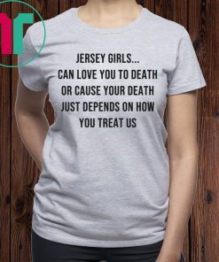 Jersey Girls Can Love You To Death Or Cause Your Death Just Depend On How You Treat Us Tee Shirt