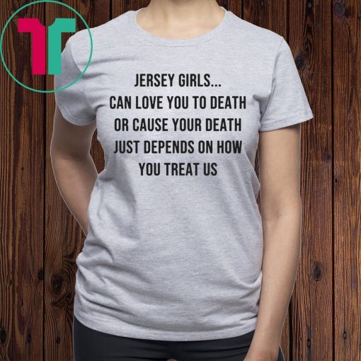 Jersey Girls Can Love You To Death Or Cause Your Death Just Depend On How You Treat Us Tee Shirt