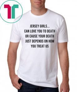 Jersey Girls Can Love You To Death Or Cause Your Death Just Depend On How You Treat Us Tee Shirt