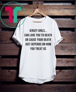 Jersey Girls Can Love You To Death Or Cause Your Death Just Depend On How You Treat Us Tee Shirt