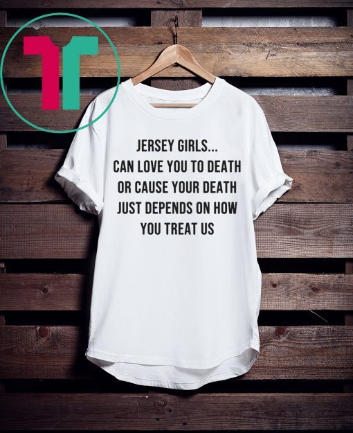 Jersey Girls Can Love You To Death Or Cause Your Death Just Depend On How You Treat Us Tee Shirt