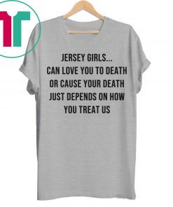 Jersey Girls Can Love You To Death Or Cause Your Death Just Depend On How You Treat Us Tee Shirt