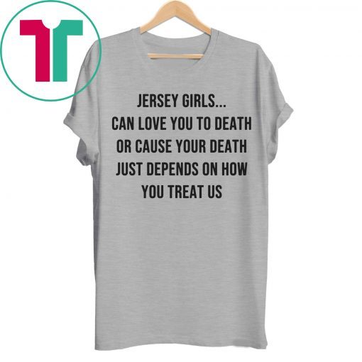 Jersey Girls Can Love You To Death Or Cause Your Death Just Depend On How You Treat Us Tee Shirt