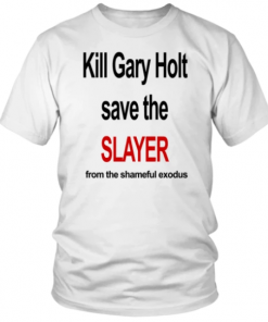 KILL GARY HOLT SAVE THE SLAYER FROM THE SHAMEFUL EXODUS T-SHIRT