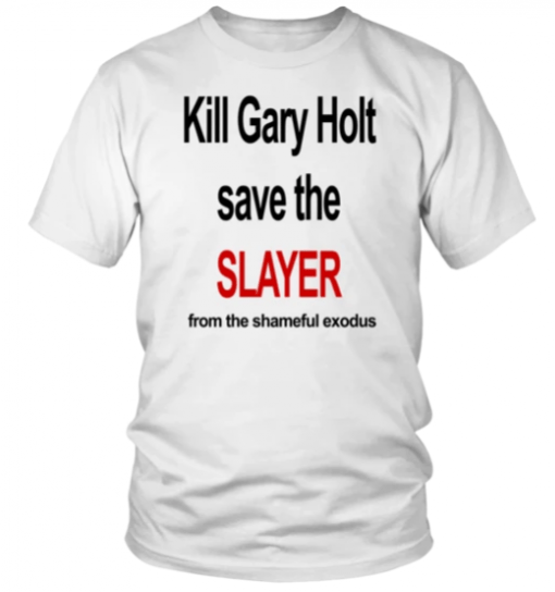 KILL GARY HOLT SAVE THE SLAYER FROM THE SHAMEFUL EXODUS T-SHIRT