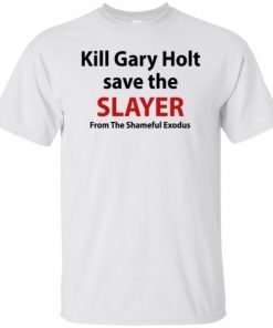 Kill Gary Holt Save The Slayer From The Shameful Exodus Shirt