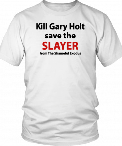 Kill Gary Holt Save The Slayer From The Shameful Exodus Shirt