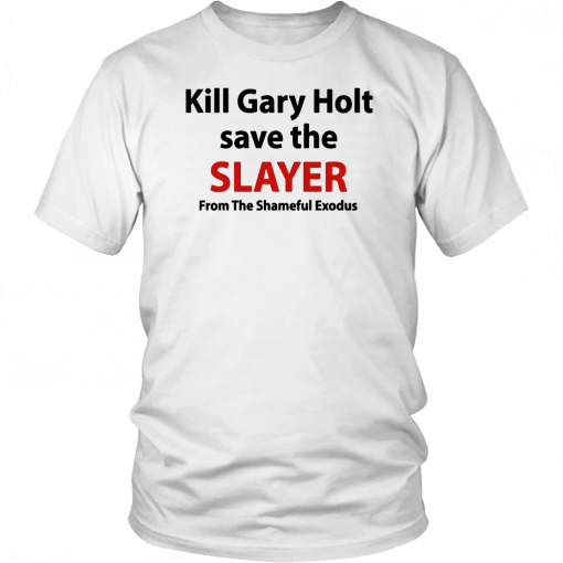 Kill Gary Holt Save The Slayer From The Shameful Exodus Shirt