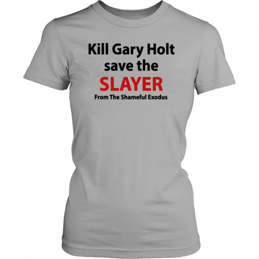 Kill Gary Holt Save The Slayer From The Shameful Exodus Shirt