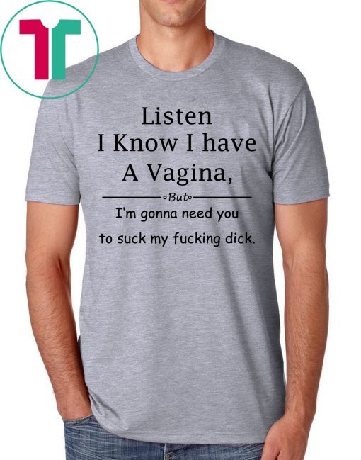 Listen I know I have a vagina t-shirt