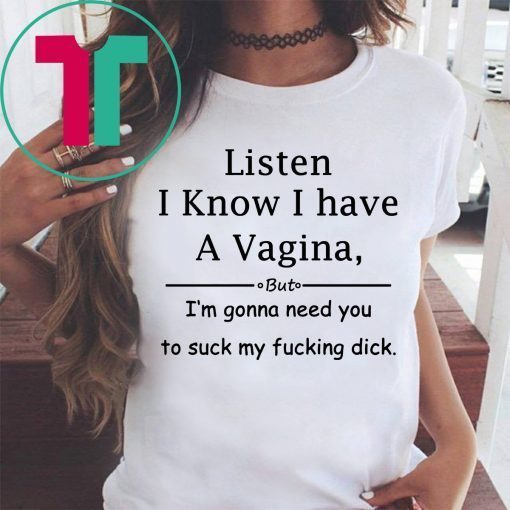 Listen I know I have a vagina t-shirt