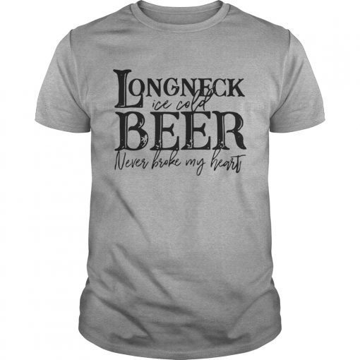 Longneck ice cold beer never broke my heart shirts