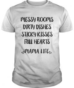 Messy rooms dirty dishes sticky kisses full hearts mama life shirt