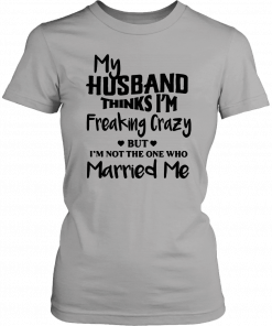 My husband thinks I’m freaking crazy but I’m not the one who married me 2019 T-Shirt