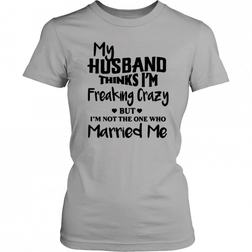 My husband thinks I’m freaking crazy but I’m not the one who married me 2019 T-Shirt