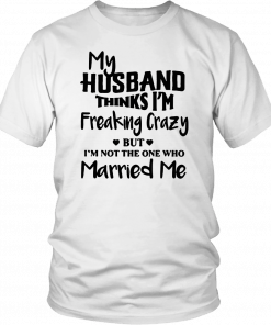 My husband thinks I’m freaking crazy but I’m not the one who married me 2019 T-Shirt