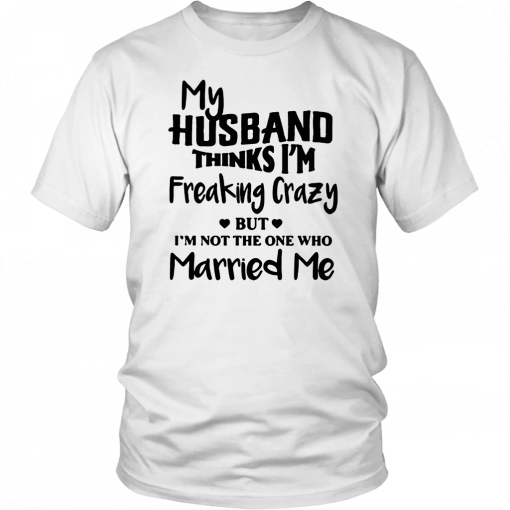 My husband thinks I’m freaking crazy but I’m not the one who married me 2019 T-Shirt