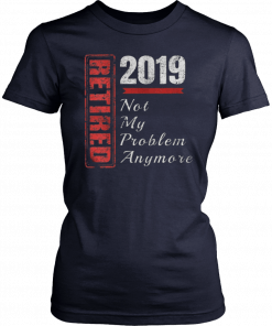 Retirement 2019 Not My Problem Anymore Tee Shirts