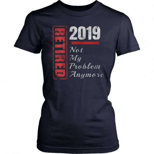 Retirement 2019 Not My Problem Anymore Tee Shirts