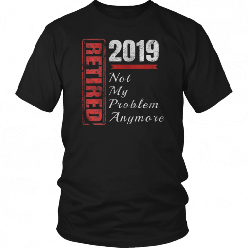 Retirement 2019 Not My Problem Anymore Tee Shirts