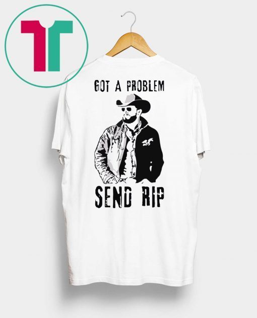 Rip Wheeler Got A Problem Send Rip Shirt