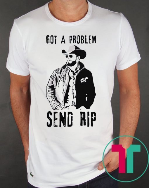 Rip Wheeler Got A Problem Send Rip Shirt